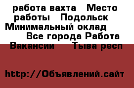 работа.вахта › Место работы ­ Подольск › Минимальный оклад ­ 36 000 - Все города Работа » Вакансии   . Тыва респ.